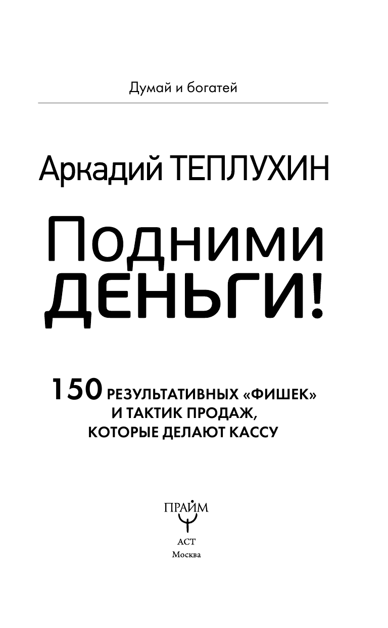 Теплухин Аркадий Подними деньги! 150 результативных «фишек» и тактик продаж, которые делают кассу - страница 4