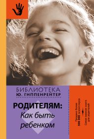 Гиппенрейтер Юлия Борисовна — Родителям: как быть ребенком