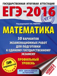 ЕГЭ-2016. Математика (60х84/8) 30 вариантов экзаменационных работ для подготовки к ЕГЭ. Профильный уровень