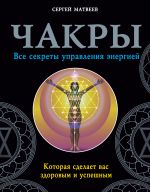 Чакры. Все секреты управления энергией, которая сделает вас здоровым и успешным