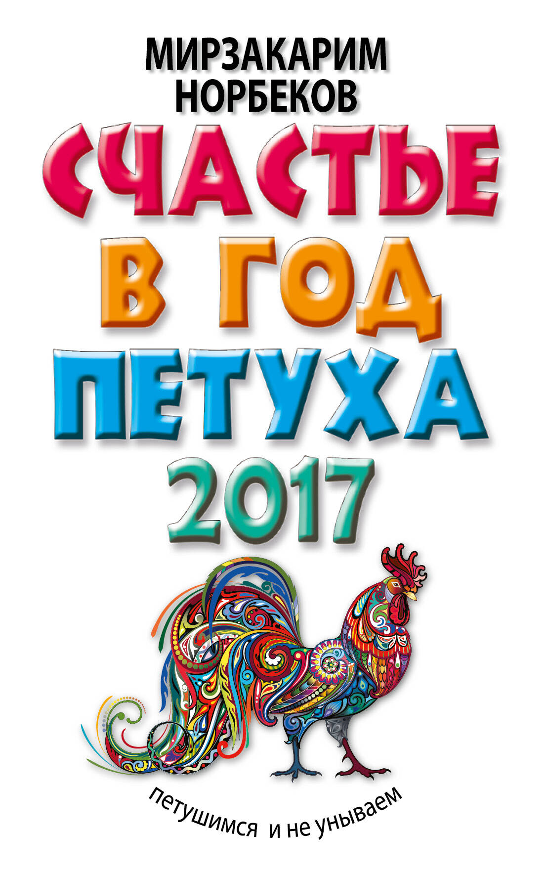 Норбеков Мирзакарим Санакулович Счастье в год Петуха: петушимся и не унываем в 2017 году - страница 0
