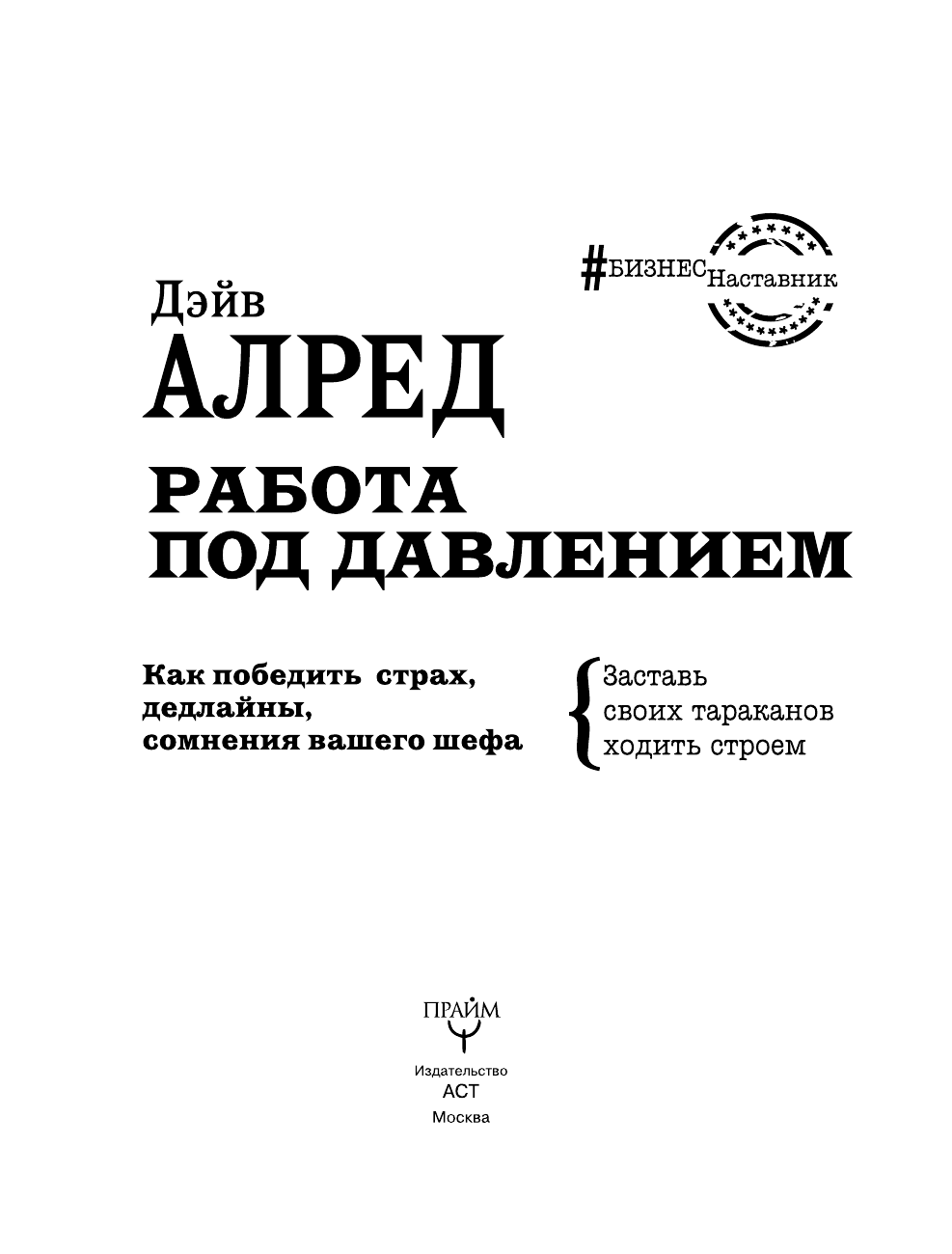 Алред Дэйв Работа под давлением. Как победить страх, дедлайны, сомнения вашего шефа. Заставь своих «тараканов» ходить строем - страница 4