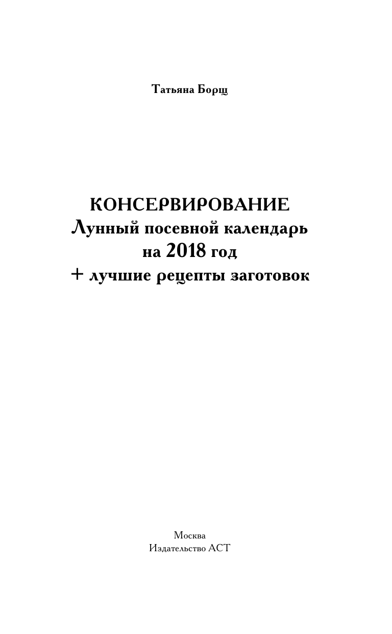Борщ Татьяна Консервирование. Лунный посевной календарь на 2018 год + лучшие рецепты заготовок - страница 2
