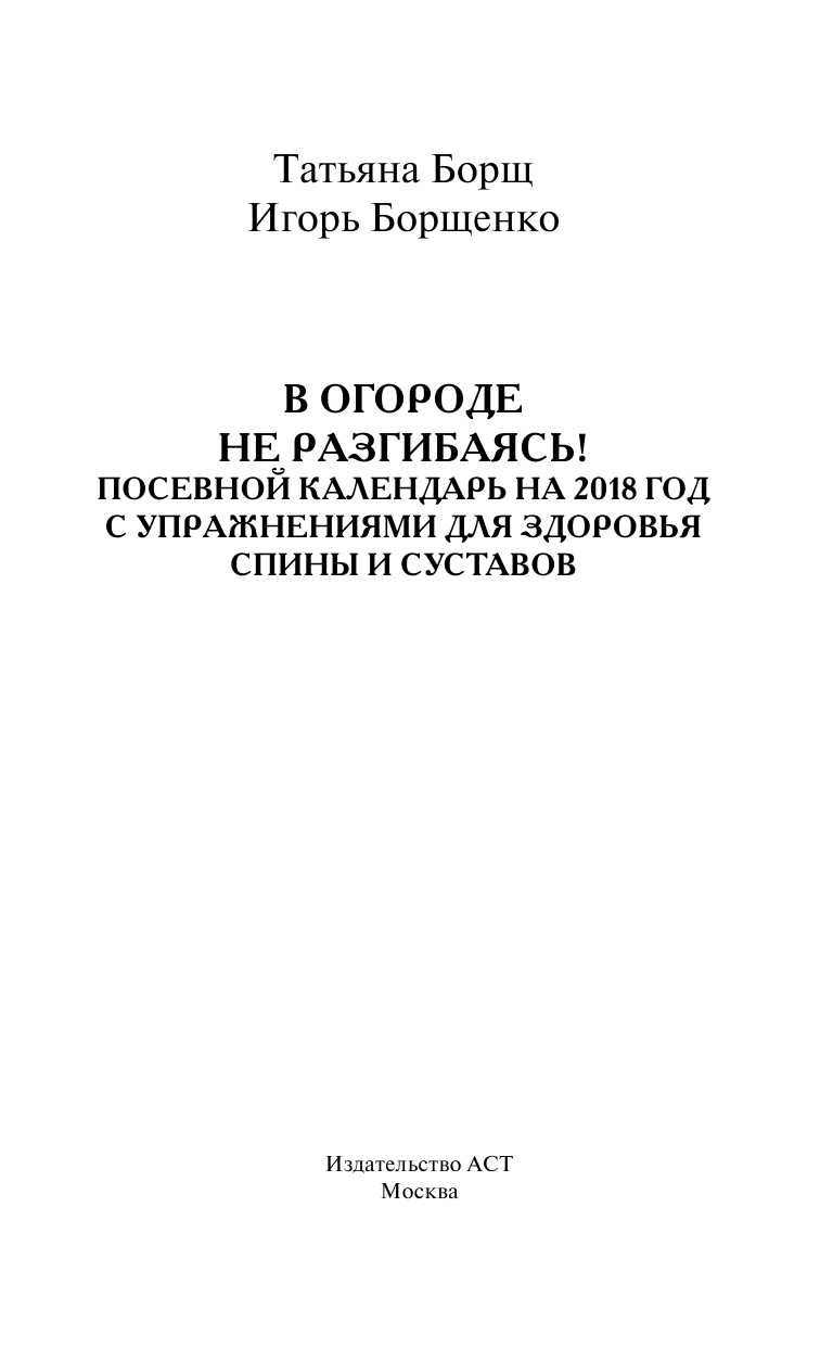 Борщ Татьяна, Борщенко Игорь Анатольевич В огороде не разгибаясь! Посевной календарь на 2018 год с упражнениями для здоровья спины и суставов - страница 2