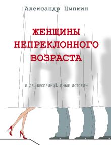 Цыпкин Александр Евгеньевич — Женщины непреклонного возраста и др. беспринцыпные истории