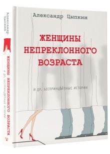 Женщины непреклонного возраста и др. беспринцыпные истории