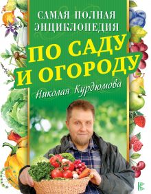 Самая полная энциклопедия по саду и огороду Николая Курдюмова