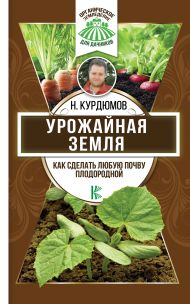 Курдюмов Николай Иванович — Урожайная земля. Как сделать любую почву плодородной