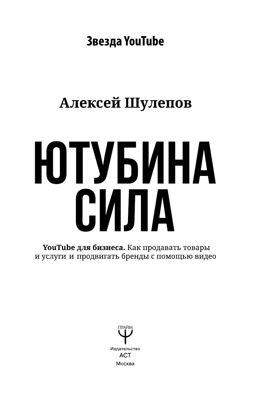 Шулепов Алексей Валерьевич Ютубина Сила. YouTube для бизнеса. Как продавать товары и услуги и продвигать бренды с помощью видео - страница 4