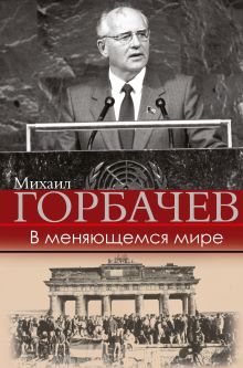 Горбачев Михаил Сергеевич — В меняющемся мире