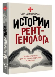 Истории рентгенолога. Смотрю насквозь: диагностика в медицине и в жизни.