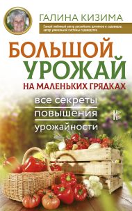 Кизима Галина Александровна — Большой урожай на маленьких грядках. Все секреты повышения урожайности