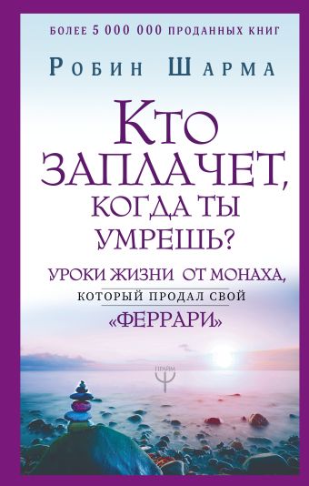 Кто заплачет, когда ты умрешь? Уроки жизни от монаха, который продал свой «феррари»