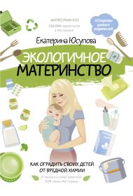 Юсупова Екатерина Дмитриевна — Экологичное материнство. Как оградить своих детей от вредной химии