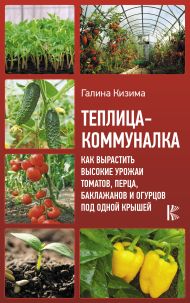 Кизима Галина Александровна — Теплица-коммуналка. Как вырастить высокие урожаи томатов, перца, баклажанов и огурцов под одной крышей