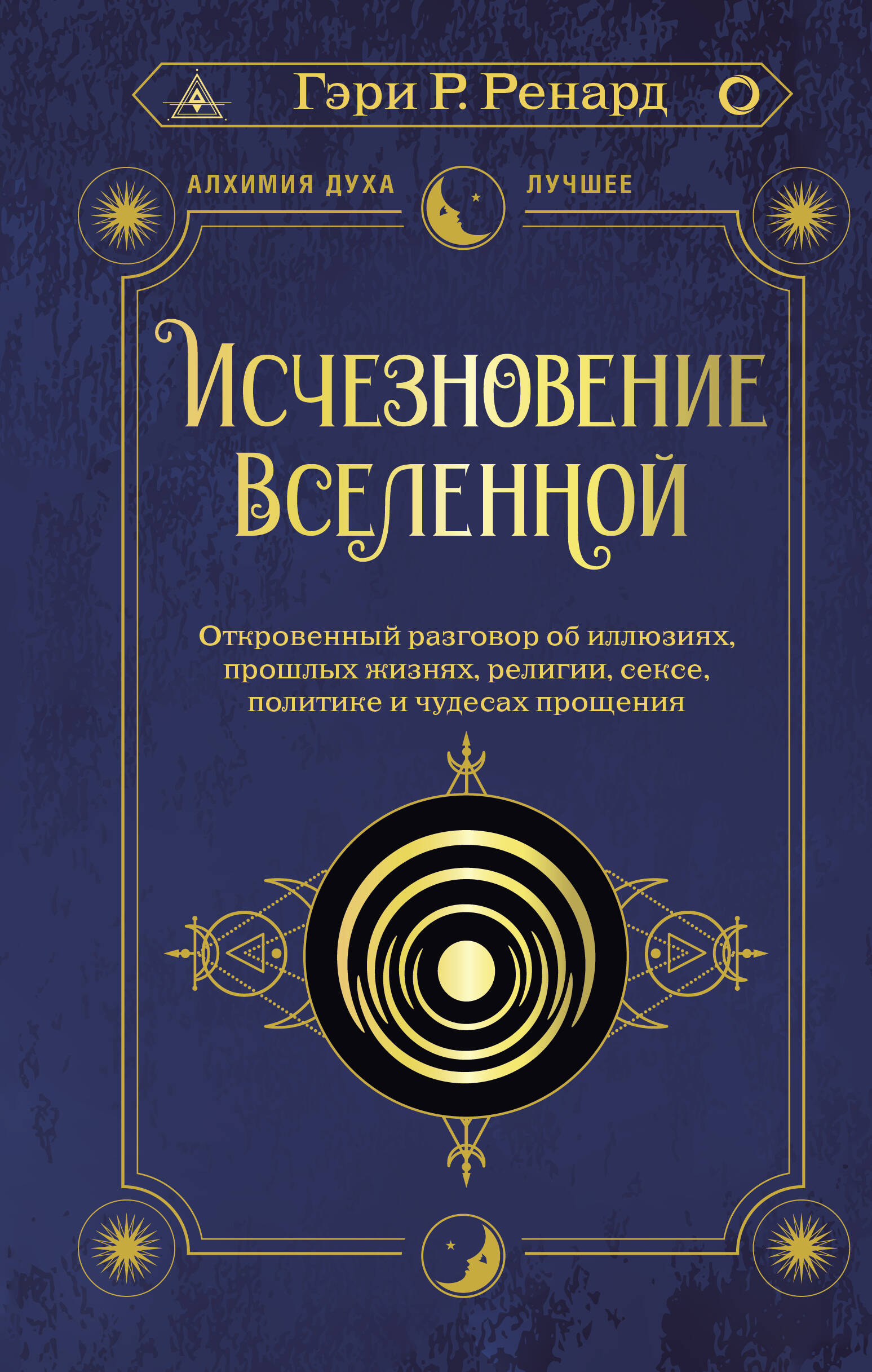 Ренард Гэри Р. Исчезновение Вселенной. Откровенный разговор об иллюзиях, прошлых жизнях, религии, сексе, политике и чудесах прощения - страница 0