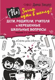 (Не) Зачем идти в школу? Дети, родители, учителя и нерешенные школьные вопросы. Издание 2-е, дополненное