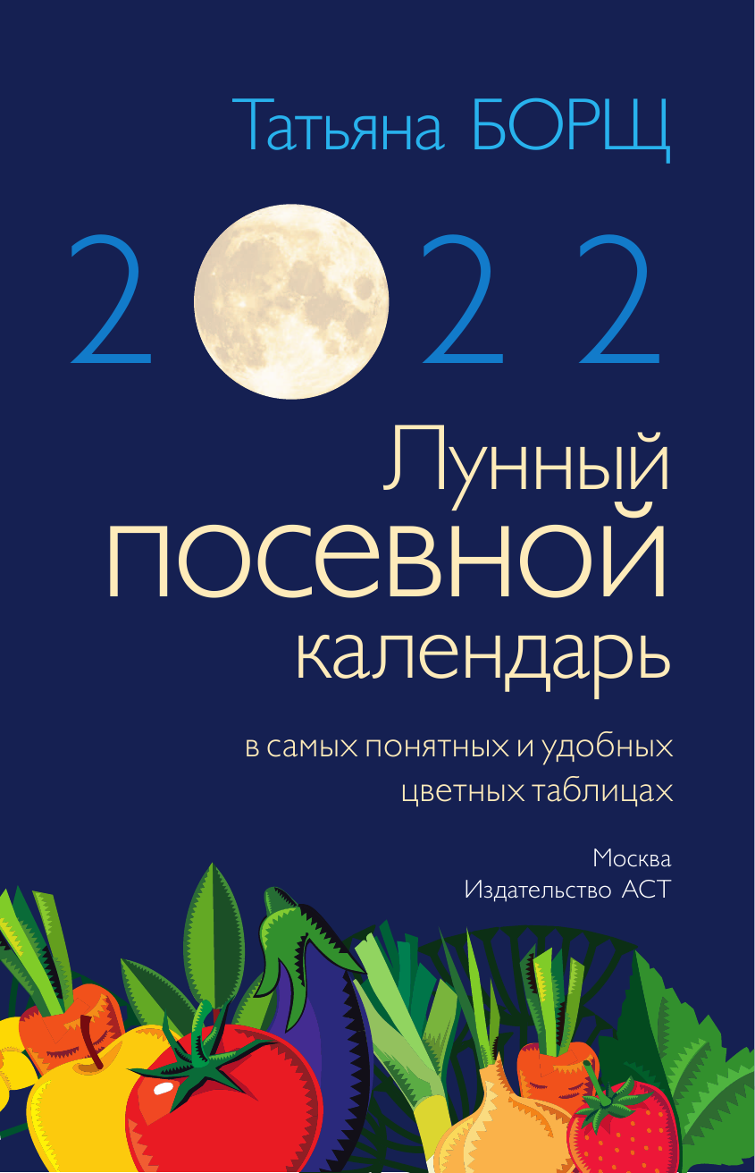 Борщ Татьяна Лунный посевной календарь на 2022 год в самых понятных и удобных цветных таблицах - страница 2
