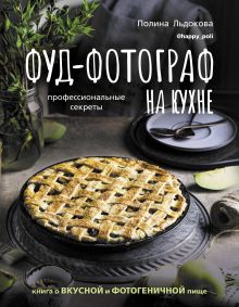 Льдокова Полина  — Фуд-фотограф на кухне: профессиональные секреты. Книга о вкусной и фотогеничной пище