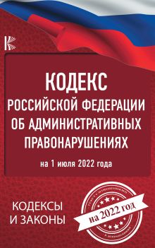 Кодекс Российской Федерации об административных правонарушениях на 1 июля 2022 года