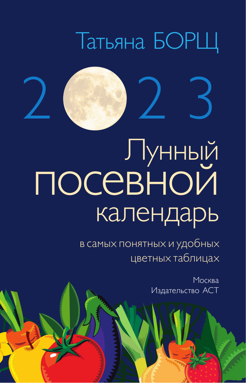 Борщ Татьяна Лунный посевной календарь на 2023 год в самых понятных и удобных цветных таблицах - страница 1