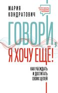 Говори, я хочу еще! Как убеждать и достигать своих целей [Кондратович Мария Аркадьевна]