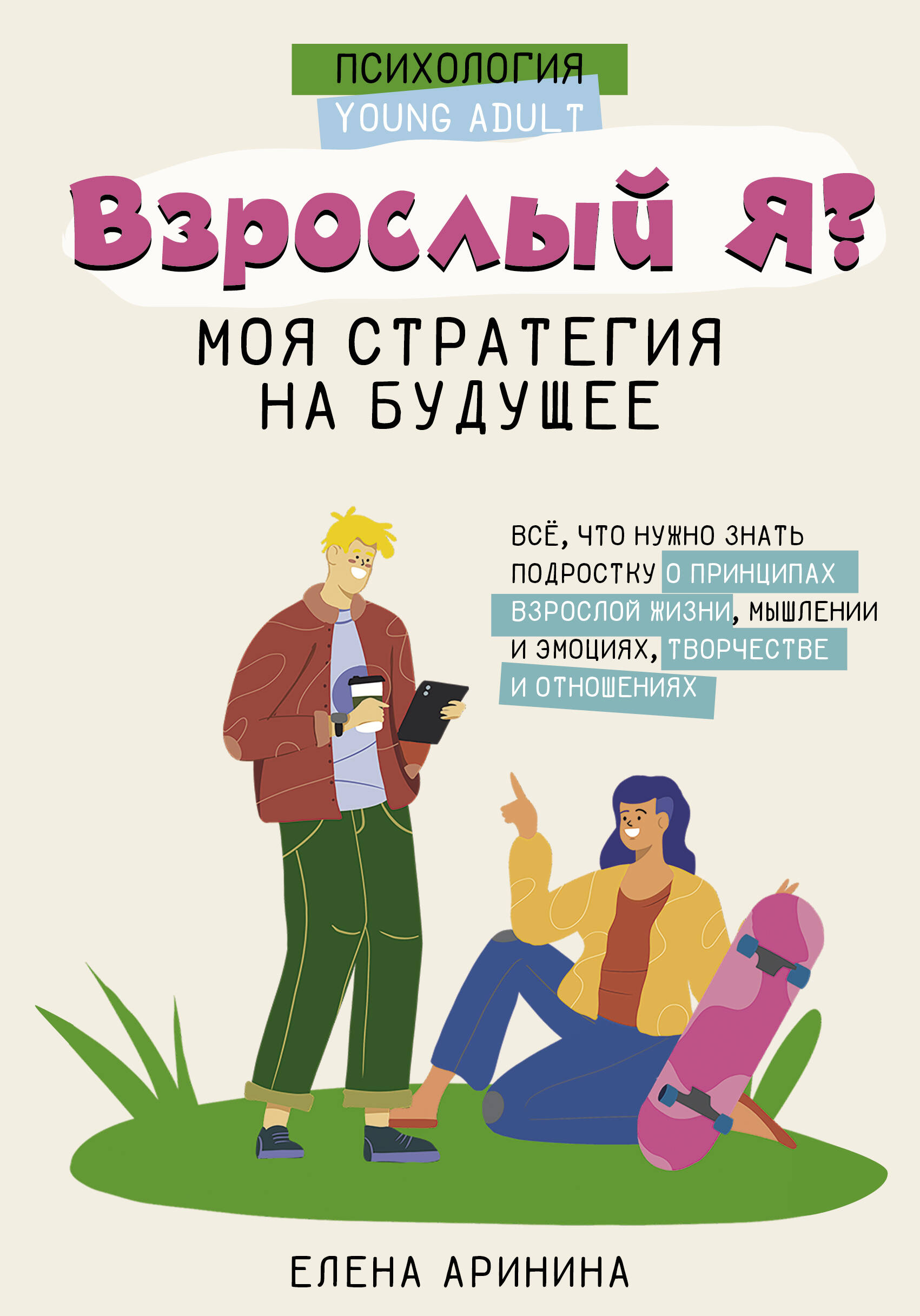 Аринина Елена Анатольевна Взрослый Я: моя стратегия на будущее. Всё, что нужно знать подростку о принципах взрослой жизни, мышлении и эмоциях, творчестве и отношениях - страница 0