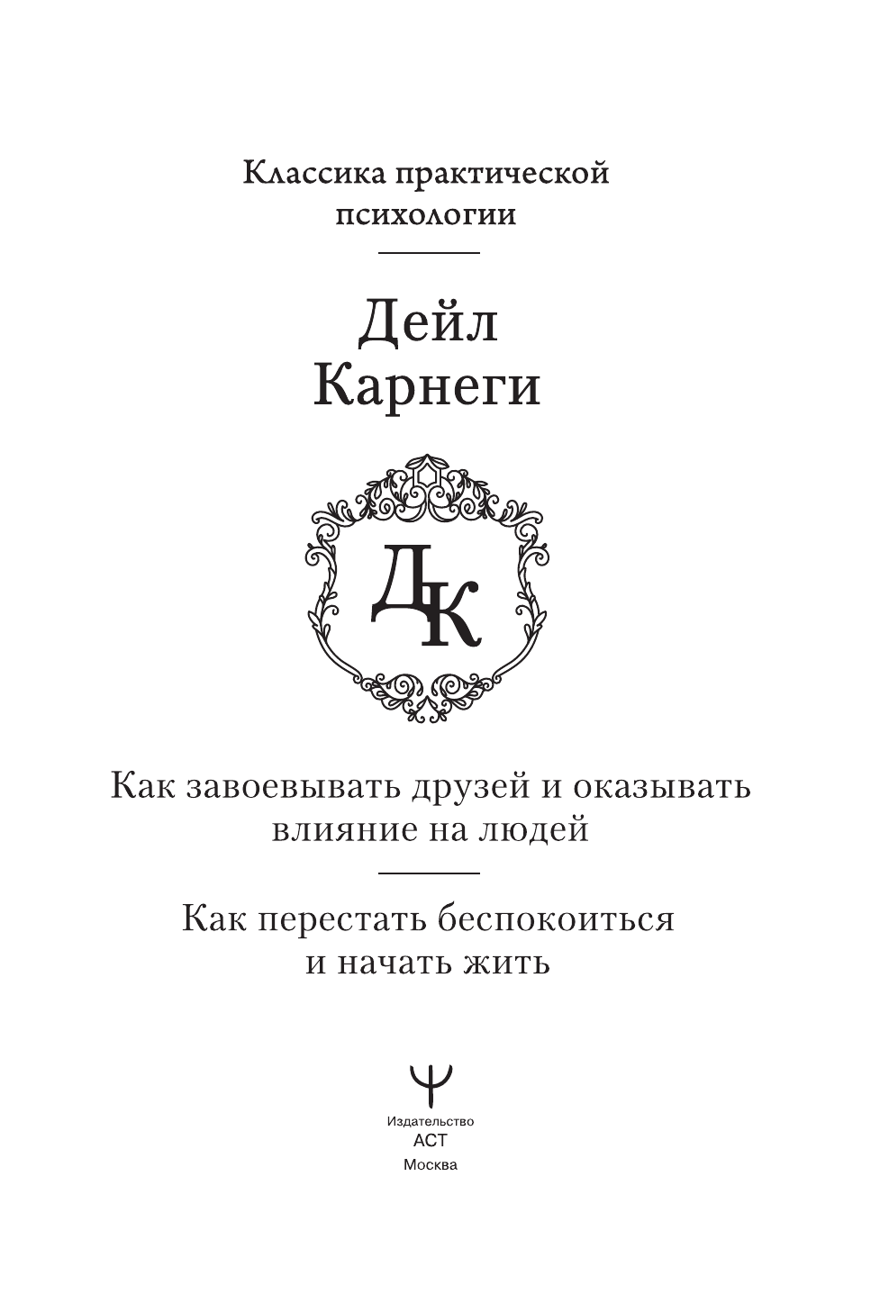 Карнеги Дейл Как завоевывать друзей и оказывать влияние на людей. Как перестать беспокоиться и начать жить - страница 1