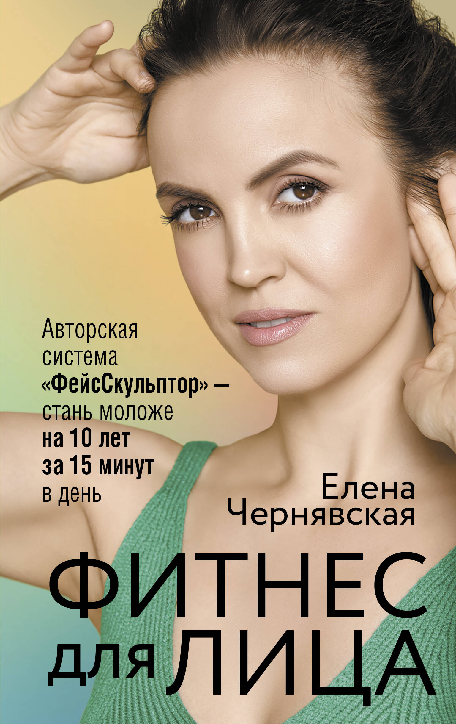 Чернявская Елена Валерьевна Фитнес для лица. Авторская система «ФейсСкульптор» — стань моложе на 10 лет за 15 минут в день - страница 0