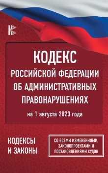 Кодекс Российской Федерации об административных правонарушениях на 1 августа 2023 года. Со всеми изменениями, законопроектами и постановлениями судов