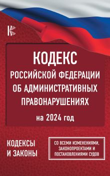 Кодекс Российской Федерации об административных правонарушениях на 2024 год. Со всеми изменениями, законопроектами и постановлениями судов