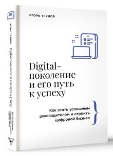 Digital-поколение и его путь к успеху. Как стать успешным руководителем и строить цифровой бизнес.