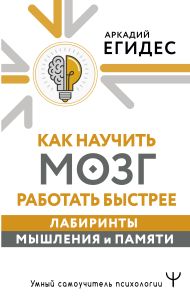 Егидес Аркадий Петрович — Как научить мозг работать быстрее. Лабиринты мышления и памяти