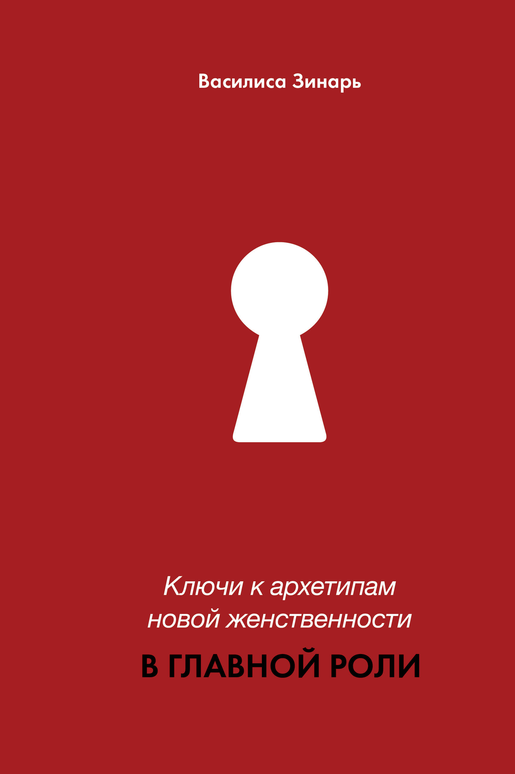 Зинарь Василиса Владимировна Ключи к архетипам новой женственности. В главной роли - страница 0