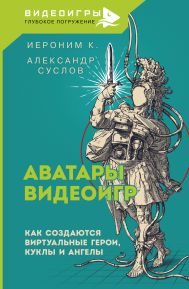 Иероним К.  , Суслов Александр Александрович — Аватары видеоигр. Как создаются виртуальные герои, куклы и ангелы