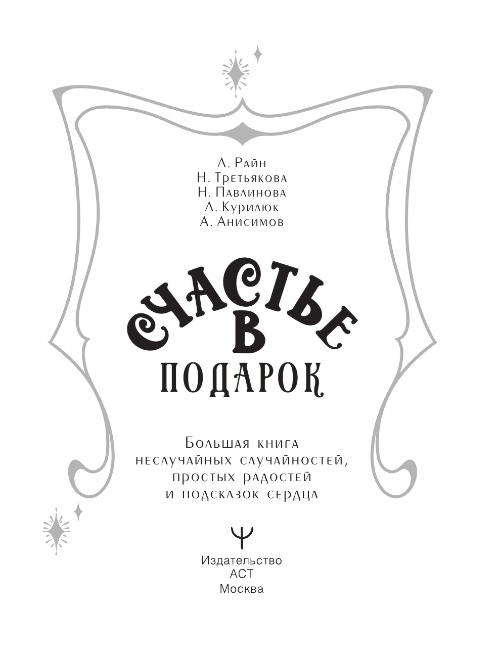 Райн Александр , Третьякова Наталья Александровна, Павлинова Наталья , Курилюк Любовь , Анисимов Алексей  Счастье в подарок. Большая книга неслучайных случайностей, простых радостей и подсказок сердца - страница 1