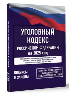 Уголовный кодекс Российской Федерации на 2025 год. Со всеми изменениями, законопроектами и постановлениями судов