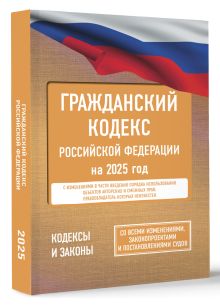 Гражданский кодекс Российской Федерации на 2025 год. Со всеми изменениями, законопроектами и постановлениями судов