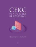 Секс. То, чего вы еще не пробовали. Практика и ничего более