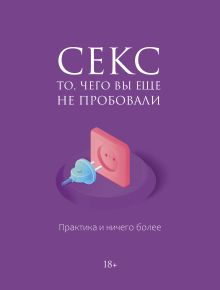 Секс. То, чего вы еще не пробовали. Практика и ничего более