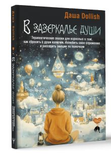 В зазеркалье души. Терапевтические сказки для взрослых о том, как сбросить с души колючки, полюбить свое отражение и рассадить эмоции по полочкам