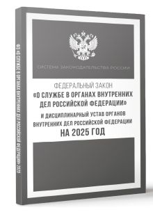 Федеральный закон "О службе в органах внутренних дел Российской Федерации" и Дисциплинарный устав органов внутренних дел Российской Федерации на 2025 год
