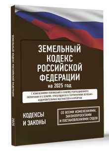 Земельный кодекс Российской Федерации на 2025 год. Со всеми изменениями, законопроектами и постановлениями судов