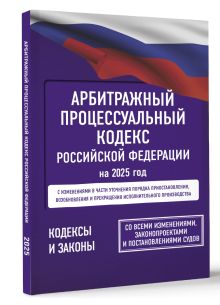 Арбитражный процессуальный кодекс Российской Федерации на 2025 год. Со всеми изменениями, законопроектами и постановлениями судов