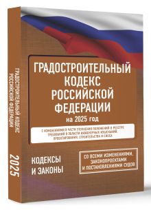 Градостроительный кодекс Российской Федерации на 2025 год. Со всеми изменениями, законопроектами и постановлениями судов