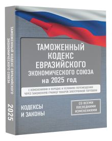 Таможенный кодекс Евразийского экономического союза на 2025 год. С изменениями о порядке и условиях перемещения через таможенную границу товаров электронной торговли