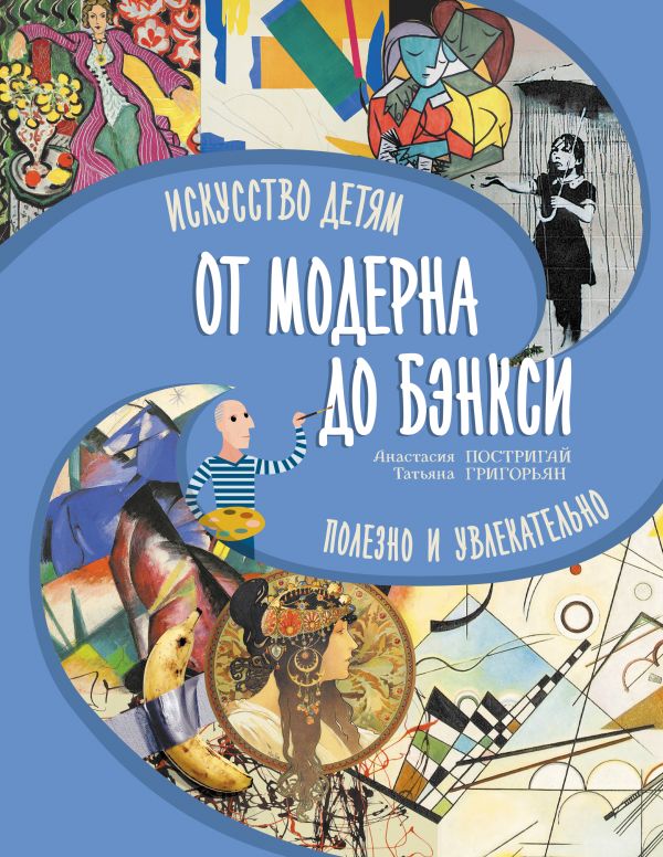 От модерна до Бэнкси: искусство детям полезно и увлекательно, изд.: АСТ, авт.: Постригай А.И., Григорьян Т.А.