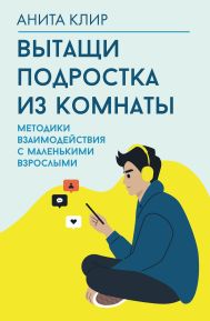 Клир Анита — Вытащи подростка из комнаты. Методики взаимодействия с маленькими взрослыми