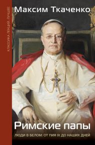 Ткаченко Максим Михайлович — Римские папы. Люди в белом: от Пия IX до наших дней