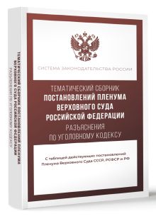Тематический сборник Постановлений Пленума Верховного Суда Российской Федерации. Разъяснения по Уголовному кодексу